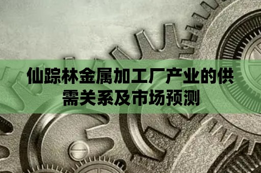 365best仙踪林金属加工厂产业的供需关系及市场预测(图1)